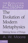 The Evolution of Modern Metaphysics: Making Sense of Things - A.W. Moore