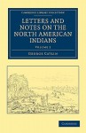 Letters and Notes on the Manners, Customs, and Condition of the North American Indians - George Catlin