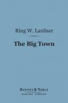 The Big Town: How I and the Mrs. Go to New York to See Life and Get Katie a Husband - Ring Lardner