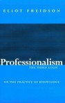 Professionalism, the Third Logic: On the Practice of Knowledge - Eliot Freidson