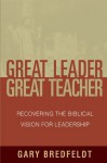 Great Leader, Great Teacher: Recovering the Biblical Vision For Leadership - Gary J. Bredfeldt, R. Albert Mohler Jr