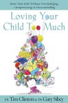 Loving Your Child Too Much: Raise Your Kids Without Overindulging, Overprotecting or Overcontrolling - Tim Clinton, Gary Sibcy