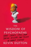 The Wisdom of Psychopaths: What Saints, Spies, and Serial Killers Can Teach Us About Success - Kevin Dutton