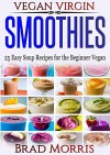 Vegan Virgin: Smoothies: 25 Easy Smoothie Recipes for the Beginner Vegan - Brad Morris