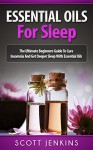 ESSENTIAL OILS FOR SLEEP: The Ultimate Beginners Guide To Cure Insomnia And Get Deeper Sleep With Essential Oils (Soap Making, Bath Bombs, Coconut Oil, ... Lavender Oil, Coconut Oil, Tea Tree Oil) - Scott Jenkins