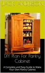 DIY Plan For Pantry Cabinet: A Complete and Easy Guide to Make Your Own Pantry Cabinet - Jack Anderson