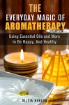 The Everyday Magic of Aromatherapy: Using Essential Oils and More to Be Happy, And Healthy (Relaxation, Meditation & Stress Relief) - Olivia Henson