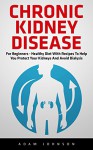 Chronic Kidney Disease: For Beginners - Healthy Diet with Recipes to Help You Protect Your Kidneys and Avoid Dialysis! (Chronic Kidney Disease, KIdney Stones, Kidney Disease 101) - Adam Johnson