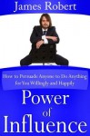 Power of Influence: How to Persuade Anyone to Do Anything for You Willingly and Happily - James Robert