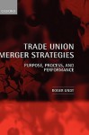 Trade Union Merger Strategies: Purpose, Process, and Performance - Roger Undy