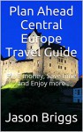 Plan Ahead Central Europe Travel Guide: Save money, Save time and Enjoy more (Plan Ahead Travel Guide) - Jason Briggs