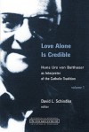 Love Alone Is Credible: Hans Urs Von Balthasar as Interpreter of the Catholic Tradition, Volume 1 - David L. Schindler