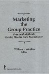 Marketing the Group Practice: Practical Methods for the Health Care Practitioner - William Winston