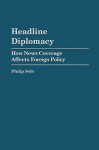 Headline Diplomacy: How News Coverage Affects Foreign Policy - Philip Seib