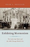 Exhibiting Mormonism: The Latter-Day Saints and the 1893 Chicago World's Fair - Reid L. Neilson