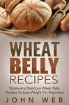 Wheat Belly: Wheat Belly Recipes - Simple And Delicious Wheat Belly Recipes To Lose Weight For Beginners (Wheat Belly Cookbook, Grain Free, Wheat Free, Gluten Free) - John Web