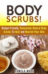 Body Scrubs!: Budget-Friendly, Homemade Natural Body Scrubs To Heal and Nourish Your Skin (DIY Beauty Products) - Pamela Ward