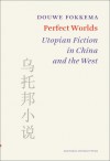 Perfect Worlds: Utopian Fiction in China and the West - Douwe Wessel Fokkema