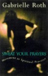 Sweat Your Prayers: Movement as Spiritual Practice - Gabrielle Roth