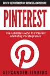 Pinterest: How To Use Pinterest For Business And Pleasure - The Ultimate Guide To Pinterest Marketing For Beginners (Pinterest Marketing, Pinterest for Business, Social Media Marketing) - Alexander Jenkins