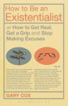 How to Be an Existentialist: or How to Get Real, Get a Grip and Stop Making Excuses - Gary Cox