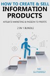 HOW TO CREATE & SELL INFORMATION PRODUCTS (2 IN 1 BUNDLE - 2016): AFFILIATE MARKETING & PASSION TO PROFITS - Nic Gutierrez