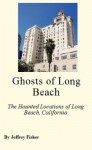 Ghosts of Long Beach: The Haunted Locations of Long Beach, California - Jeffrey Fisher