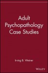 Adult Psychopathology Case Studies - Henry Weiner, Martin M. Antony, Judith G. Armstrong