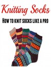 Knitting Socks: How to Knit Socks Like a Pro with Clear Pictures: (Knitting - Knitting for Beginners - Socks - Knitting Patterns) - Mary Costello