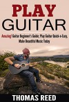 Guitar: Play Guitar: Acoustic Guitar For Beginners; Amazing! Guitar Beginner's Guide; Play Guitar Quick-n-Easy, Make Beautiful Music Today (guitar, guitar ... world, guitar notes, free music Book 1) - Thomas Reed