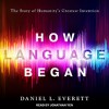 How Language Began: The Story of Humanity’s Greatest Invention - Daniel Everett