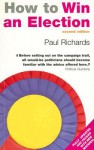 How to Win an Election: The Art of Political Campaigning - Paul Richards