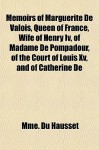 Memoirs of Marguerite de Valois, Queen of France, Wife of Henry IV, of Madame de Pompadour, of the Court of Louis XV, and of Catherine de - Mme. Du Hausset