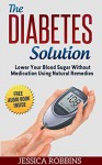 Diabetes: Diabetes Solution: Lower you Blood Sugar without Medication using Natural Remedies (Natural Remedies, Diabetes, High Blood Sugar) - Jessica Robbins