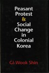 Peasant Protest and Social Change in Colonial Korea - Gi-Wook Shin