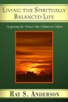 Living the Spiritually Balanced Life: Acquiring the Virtues You Admire in Others - Ray S. Anderson