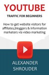 YOUTUBE TRAFFIC FOR BEGINNERS (2016): How to get website visitors for affiliates,bloggers & information marketers via video marketing - Alexander Shrouder