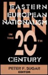 Eastern European Nationalism In The Twentieth Century - Peter F. Sugar