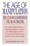 The Age of Manipulation: The Con in Confidence, the Sin in Sincere - Wilson Bryan Key