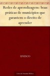 Redes de aprendizagem: boas práticas de municípios que garantem o direito de aprender (Portuguese Edition) - UNESCO