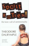 Spoilt Rotten: The Toxic Cult Of Sentimentality - Theodore Dalrymple