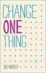 Change One Thing!: Make One Change and Embrace a Happier, More Successful You - Sue Hadfield