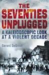 The Seventies Unplugged: A Kaleidoscopic Look at a Violent Decade - Gerard De Groot