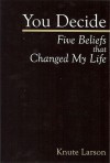 You Decide: Five Beliefs that Changed My Life - Knute Larson