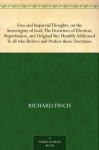 Free and Impartial Thoughts, on the Sovereignty of God, The Doctrines of Election, Reprobation, and Original Sin: Humbly Addressed To all who Believe and Profess those Doctrines. - Richard Finch