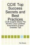 CCIE Top Success Secrets and Best Practices: CCIE Experts Share the World's Cisco Certified Internetwork Expert Greatest Tips - Ron Brown