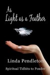 As Light as a Feather: Spiritual Tidbits to Ponder - Linda Pendleton