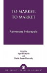 To Market, to Market: Reinventing Indianapolis - Ingrid Ritchie, Sheila Suess Kennedy