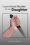 I Committed Murder for My Daughter - Michael A. Johnson