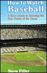 How to Watch Baseball: A Fan's Guide to Savoring the Fine Points of the Game - Steve Fiffer